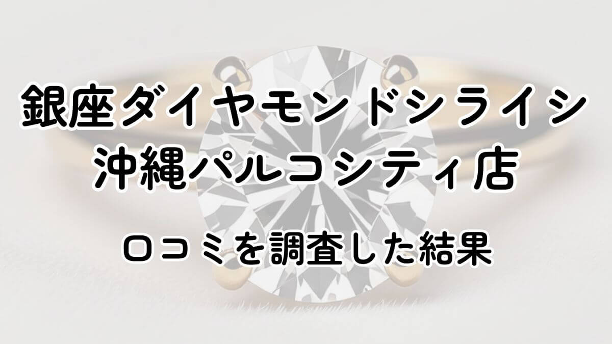 銀座ダイヤモンドシライシ沖縄パルコシティ店の口コミ評判は悪い？118件の口コミを徹底調査！
