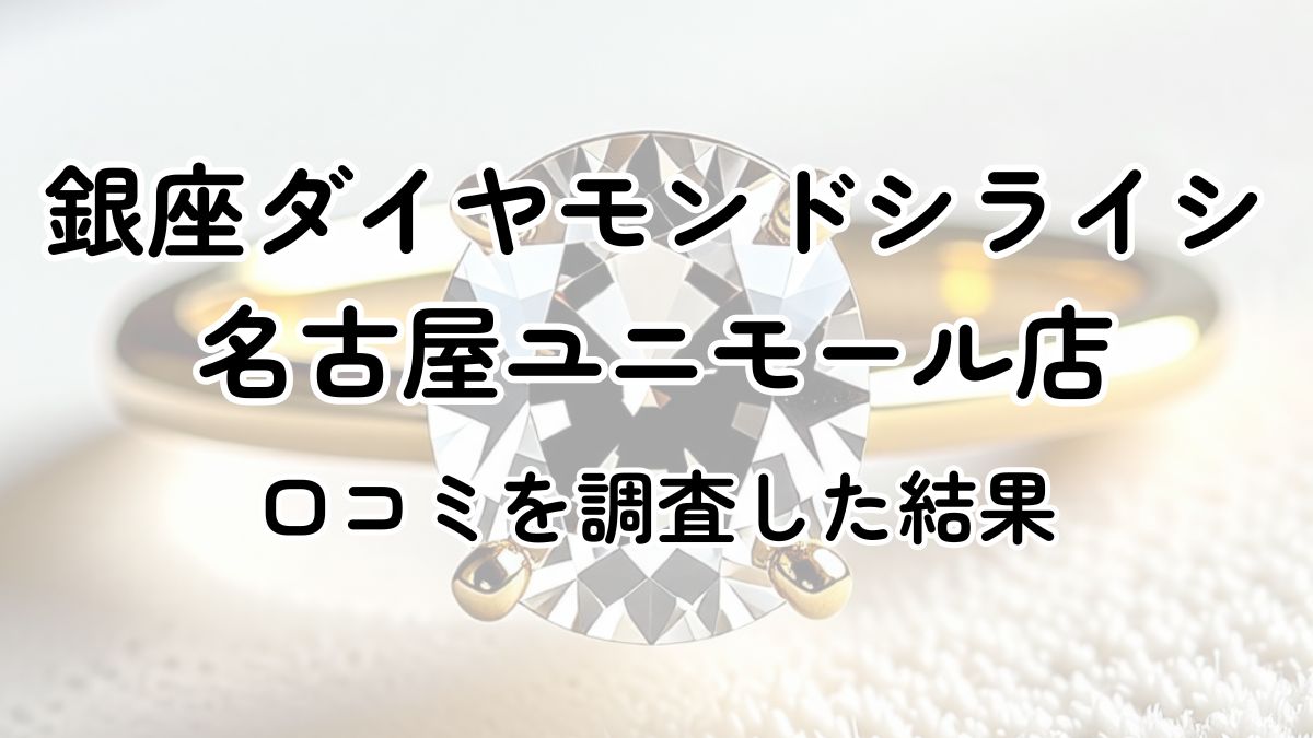 銀座ダイヤモンドシライシ名古屋ユニモール店の口コミ評判は悪い？1172件の口コミを徹底調査！